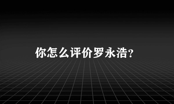 你怎么评价罗永浩？