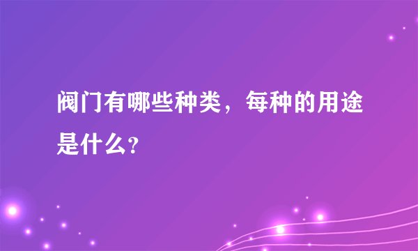 阀门有哪些种类,每种的用途是什么?