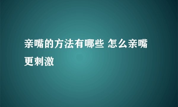 亲嘴的方法有哪些 怎么亲嘴更刺激
