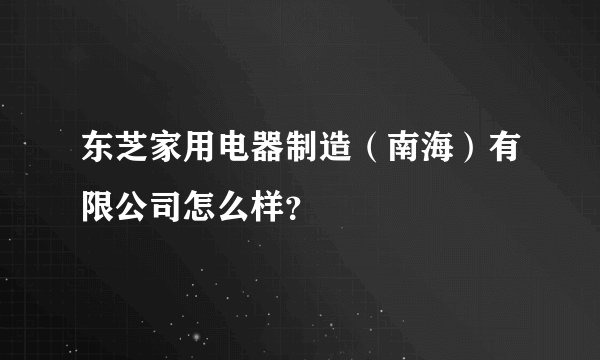 东芝家用电器制造（南海）有限公司怎么样？
