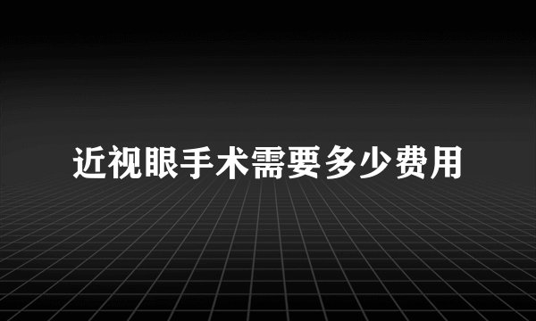 近视眼手术需要多少费用