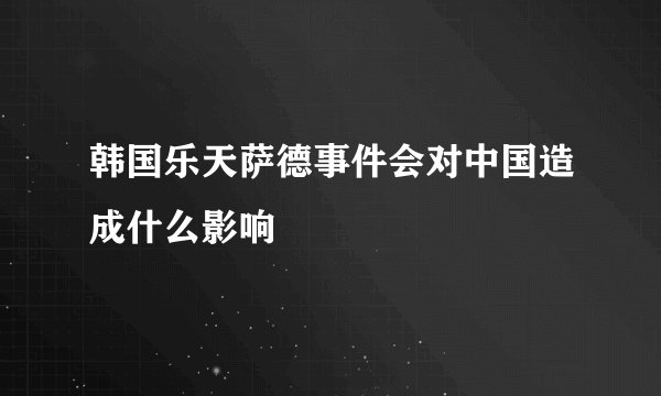 韩国乐天萨德事件会对中国造成什么影响