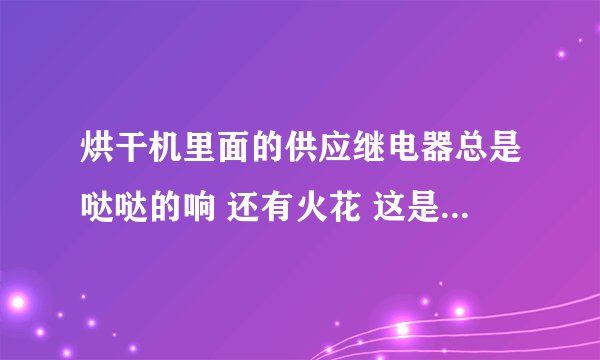 烘干机里面的供应继电器总是哒哒的响 还有火花 这是怎么回事啊