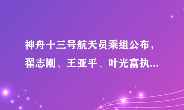 神舟十三号航天员乘组公布，翟志刚、王亚平、叶光富执行载人飞行任务，本次任务还有哪些亮点值得关注？