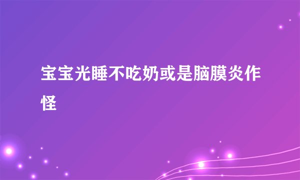 宝宝光睡不吃奶或是脑膜炎作怪