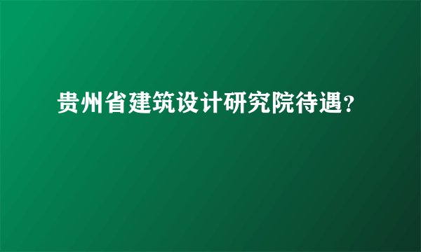 贵州省建筑设计研究院待遇？