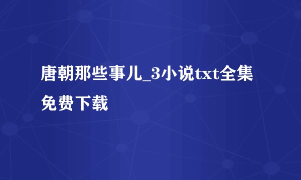 唐朝那些事儿_3小说txt全集免费下载