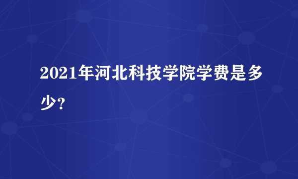 2021年河北科技学院学费是多少？