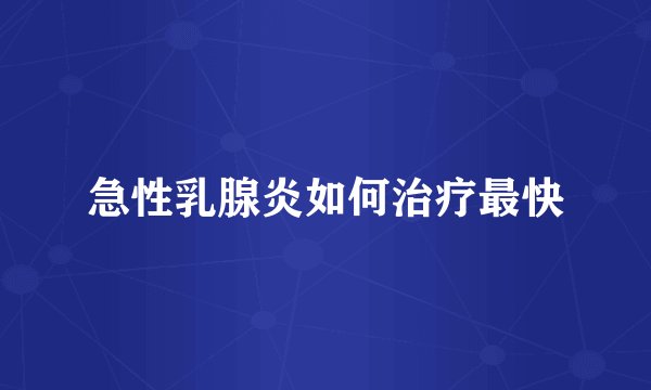 急性乳腺炎如何治疗最快