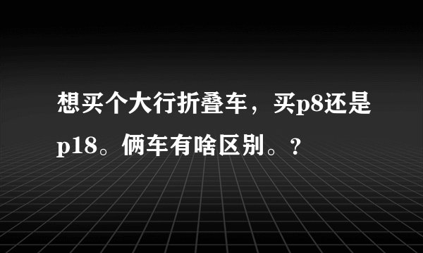 想买个大行折叠车，买p8还是p18。俩车有啥区别。？