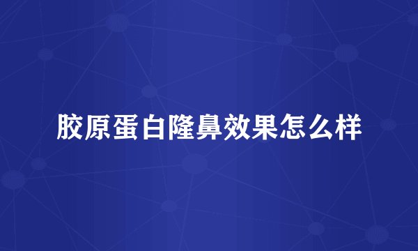 胶原蛋白隆鼻效果怎么样