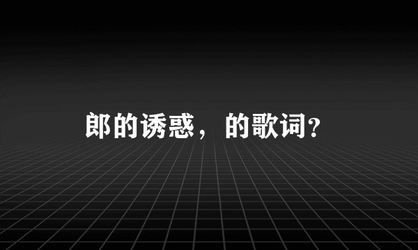 郎的诱惑，的歌词？
