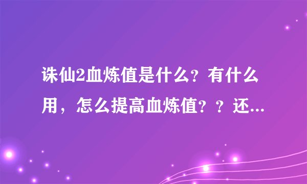 诛仙2血炼值是什么？有什么用，怎么提高血炼值？？还有就是法宝容量是什么，怎么看容量？