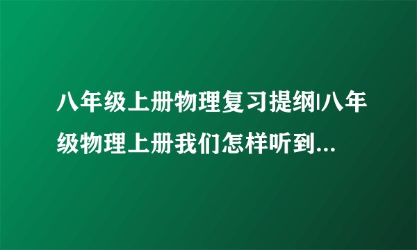 八年级上册物理复习提纲|八年级物理上册我们怎样听到声音章节测试题(含答案)