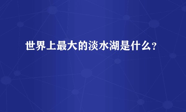 世界上最大的淡水湖是什么？