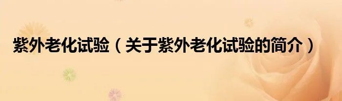 紫外老化试验（关于紫外老化试验的简介）