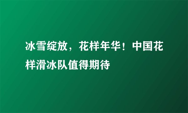 冰雪绽放，花样年华！中国花样滑冰队值得期待
