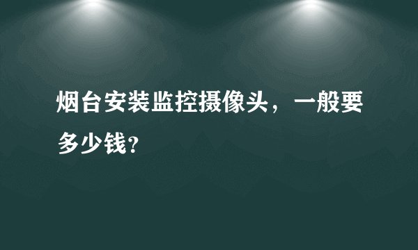 烟台安装监控摄像头，一般要多少钱？