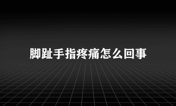 脚趾手指疼痛怎么回事