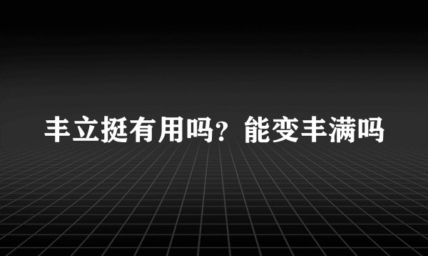 丰立挺有用吗？能变丰满吗