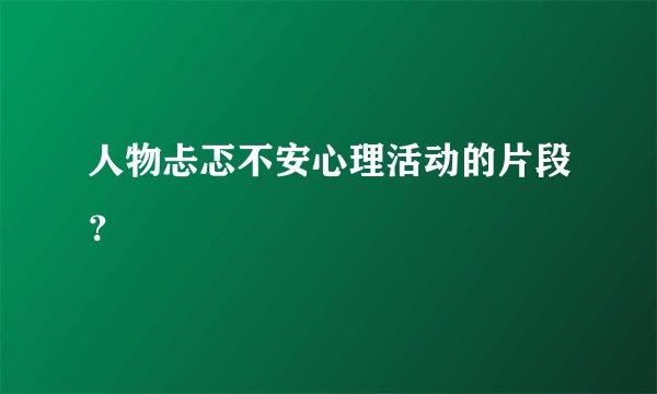 人物忐忑不安心理活动的片段？