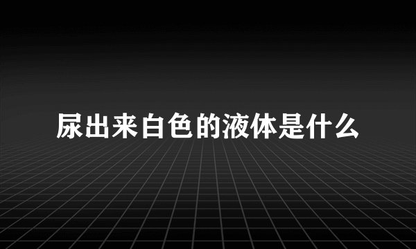 尿出来白色的液体是什么