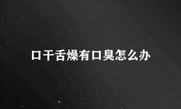 口干舌燥有口臭怎么办
