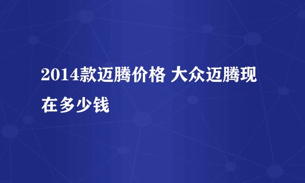2014款迈腾价格 大众迈腾现在多少钱