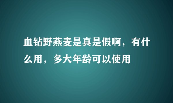 血钻野燕麦是真是假啊，有什么用，多大年龄可以使用
