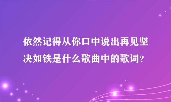 依然记得从你口中说出再见坚决如铁是什么歌曲中的歌词?