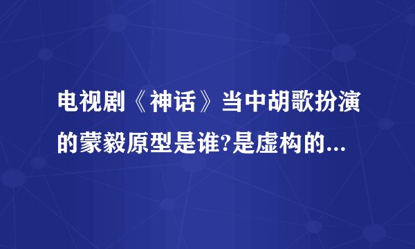 电视剧《神话》当中胡歌扮演的蒙毅原型是谁?是虚构的人物吗？
