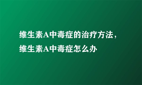 维生素A中毒症的治疗方法,维生素A中毒症怎么办