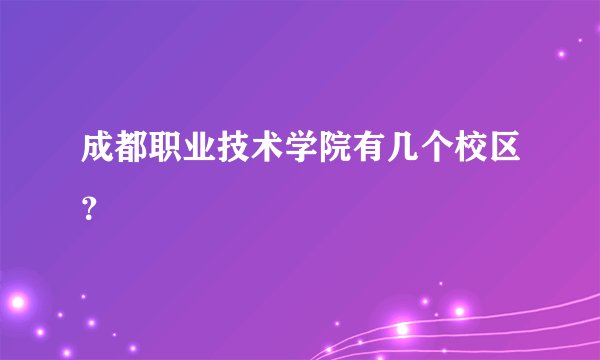 成都职业技术学院有几个校区？