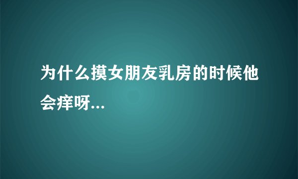 为什么摸女朋友乳房的时候他会痒呀...
