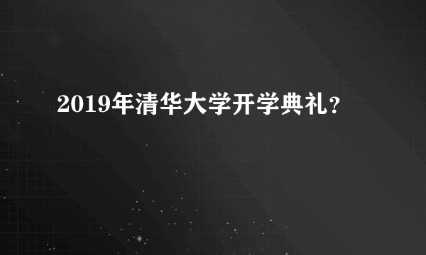 2019年清华大学开学典礼？