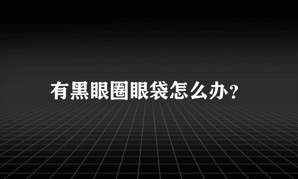 有黑眼圈眼袋怎么办？