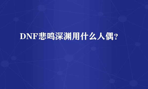 DNF悲鸣深渊用什么人偶？
