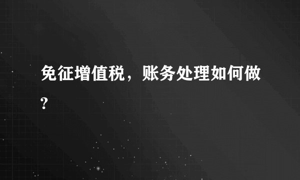 免征增值税，账务处理如何做?