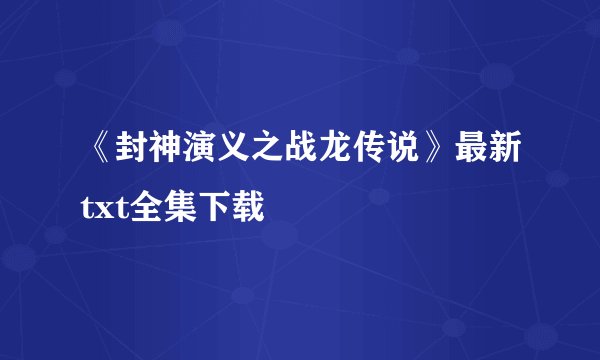 《封神演义之战龙传说》最新txt全集下载