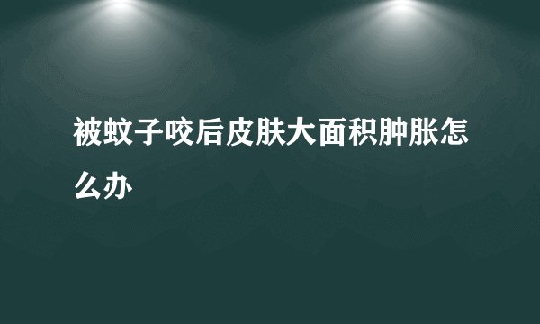 被蚊子咬后皮肤大面积肿胀怎么办