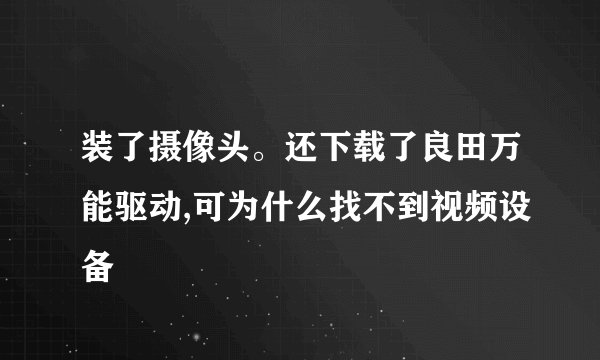 装了摄像头。还下载了良田万能驱动,可为什么找不到视频设备