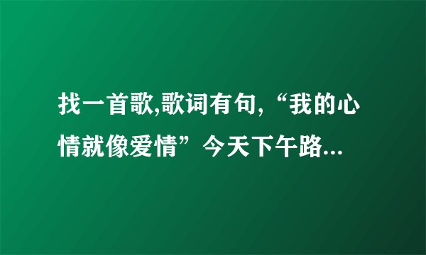 找一首歌,歌词有句,“我的心情就像爱情”今天下午路过KTV听见里面在放,一个女孩唱的,节奏比较快