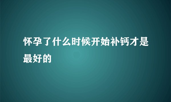 怀孕了什么时候开始补钙才是最好的