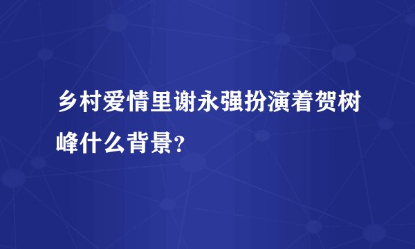 乡村爱情里谢永强扮演着贺树峰什么背景？