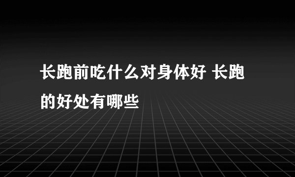 长跑前吃什么对身体好 长跑的好处有哪些