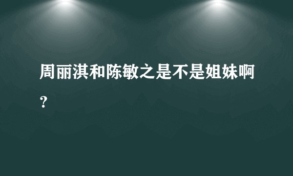 周丽淇和陈敏之是不是姐妹啊?