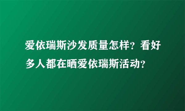 爱依瑞斯沙发质量怎样？看好多人都在晒爱依瑞斯活动？
