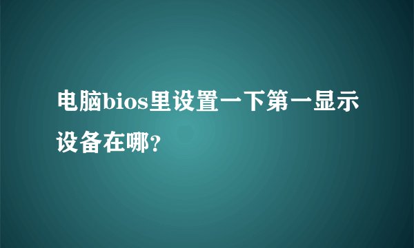 电脑bios里设置一下第一显示设备在哪?