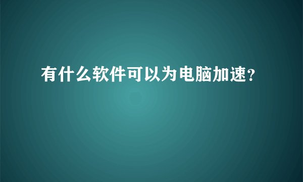 有什么软件可以为电脑加速?