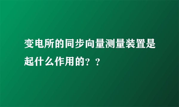 变电所的同步向量测量装置是起什么作用的？？